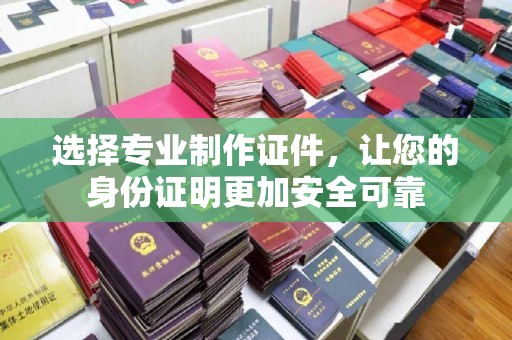 历下选择专业制作证件，让您的身份证明更加安全可靠