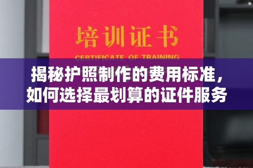 历下揭秘护照制作的费用标准，如何选择最划算的证件服务？