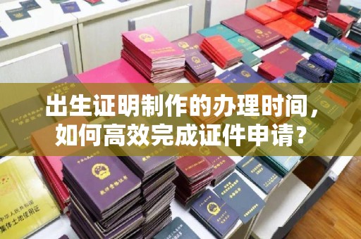 历下出生证明制作的办理时间，如何高效完成证件申请？