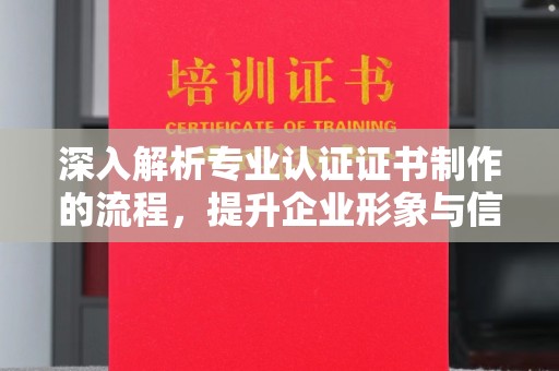 历下深入解析专业认证证书制作的流程，提升企业形象与信任度