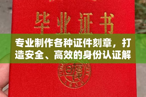 历下专业制作各种证件刻章，打造安全、高效的身份认证解决方案