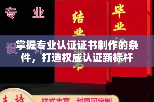 历下掌握专业认证证书制作的条件，打造权威认证新标杆