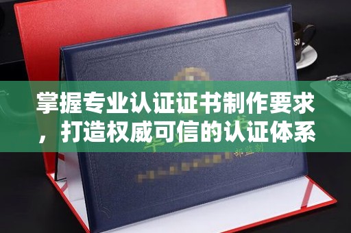 历下掌握专业认证证书制作要求，打造权威可信的认证体系