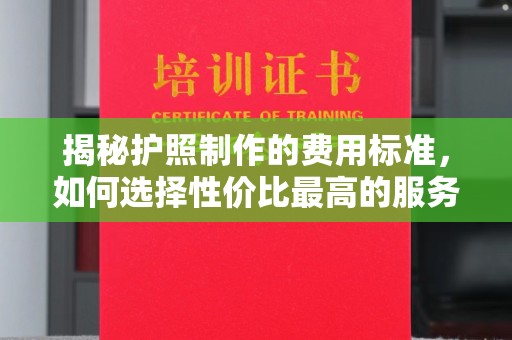历下揭秘护照制作的费用标准，如何选择性价比最高的服务？