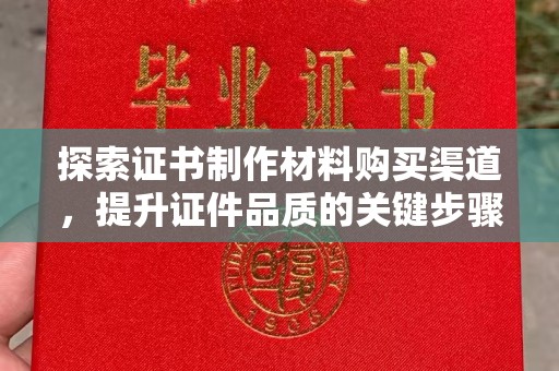 历下探索证书制作材料购买渠道，提升证件品质的关键步骤