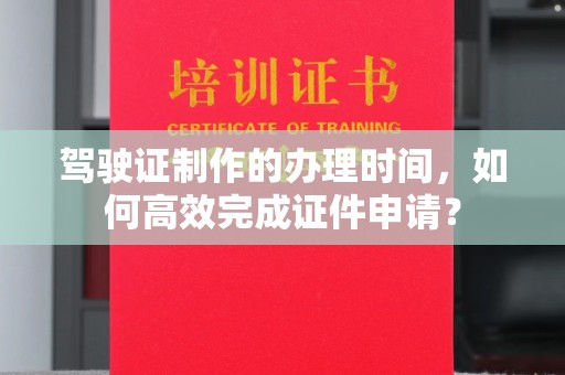 历下驾驶证制作的办理时间，如何高效完成证件申请？