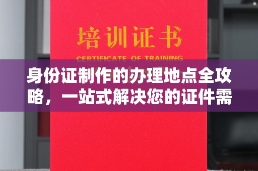 历下身份证制作的办理地点全攻略，一站式解决您的证件需求