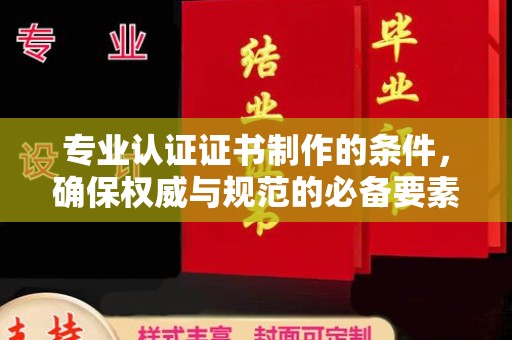 历下专业认证证书制作的条件，确保权威与规范的必备要素